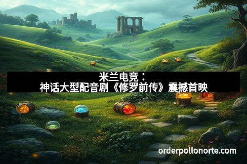 米兰电竞:神话大型配音剧《修罗前传》震撼首映