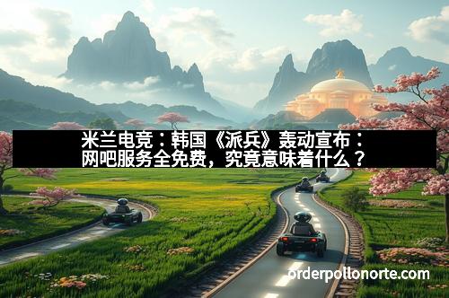 米兰电竞:韩国《派兵》轰动宣布:网吧服务全免费,究竟意味着什么?